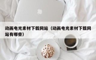 深圳动画电光素材下载网站（动画电光素材下载网站有哪些）