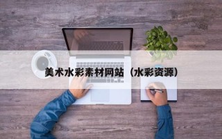 深圳美术水彩素材网站（水彩资源）