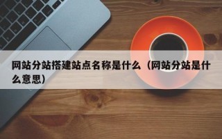 深圳网站分站搭建站点名称是什么（网站分站是什么意思）