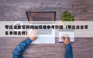 深圳枣庄企业官网网站搭建参考价格（枣庄企业家名单排名榜）