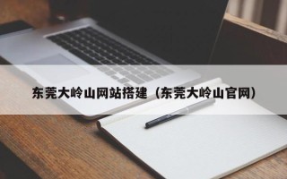 深圳东莞大岭山网站搭建（东莞大岭山官网）