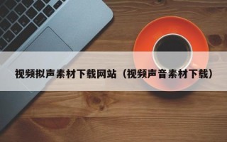 深圳视频拟声素材下载网站（视频声音素材下载）
