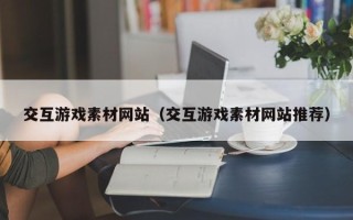 深圳交互游戏素材网站（交互游戏素材网站推荐）