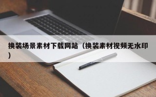 深圳换装场景素材下载网站（换装素材视频无水印）