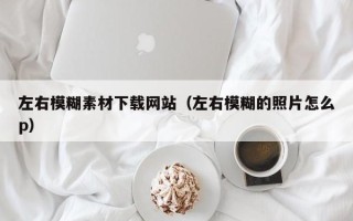 深圳左右模糊素材下载网站（左右模糊的照片怎么p）
