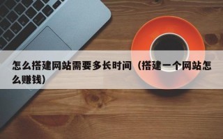 深圳怎么搭建网站需要多长时间（搭建一个网站怎么赚钱）