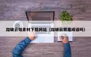 深圳踏破云烟素材下载网站（踏破云霄是成语吗）