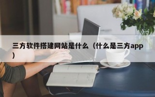 深圳三方软件搭建网站是什么（什么是三方app）