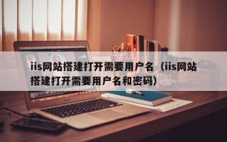 深圳iis网站搭建打开需要用户名（iis网站搭建打开需要用户名和密码）