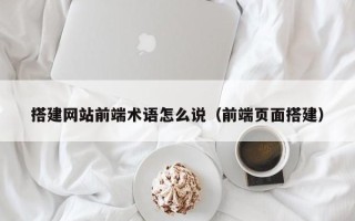 深圳搭建网站前端术语怎么说（前端页面搭建）