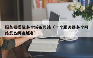 深圳服务器搭建多个域名网站（一个服务器多个网站怎么绑定域名）