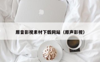 深圳原音影视素材下载网站（原声影视）