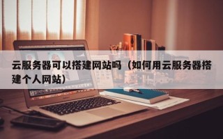 深圳云服务器可以搭建网站吗（如何用云服务器搭建个人网站）