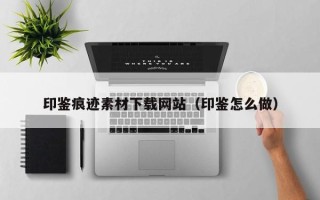 深圳印鉴痕迹素材下载网站（印鉴怎么做）
