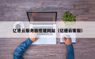 深圳亿速云服务器搭建网站（亿速云客服）
