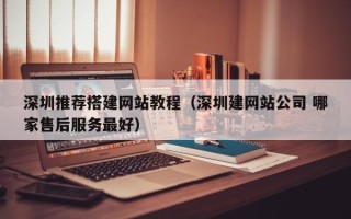 深圳推荐搭建网站教程（深圳建网站公司 哪家售后服务最好）