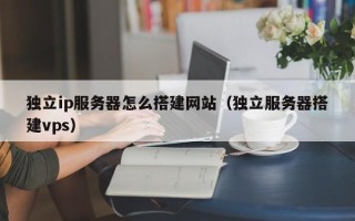深圳独立ip服务器怎么搭建网站（独立服务器搭建vps）