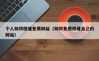 深圳个人如何搭建免费网站（如何免费搭建自己的网站）