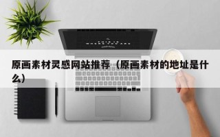 深圳原画素材灵感网站推荐（原画素材的地址是什么）