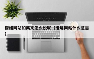 深圳搭建网站的英文怎么说呢（搭建网站什么意思）