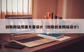 深圳创新网站搭建方案设计（创新创业网站设计）
