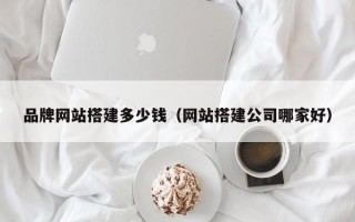 深圳品牌网站搭建多少钱（网站搭建公司哪家好）